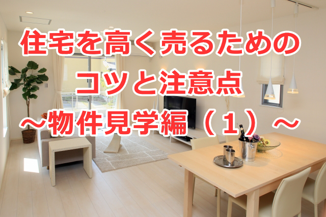 住宅を高く売るためのコツと注意点　～物件見学編（１）～