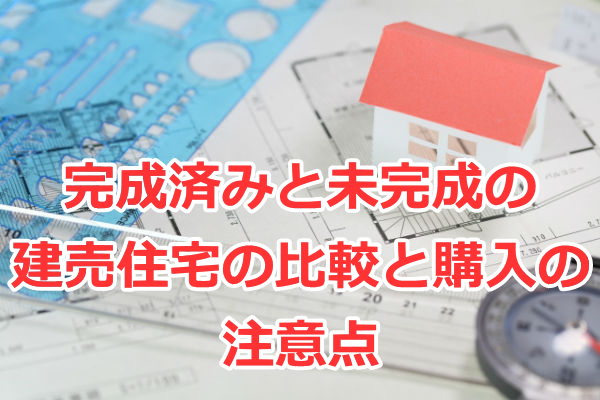 完成済みと未完成の新築建売住宅の比較（メリット・デメリット）と購入の注意点